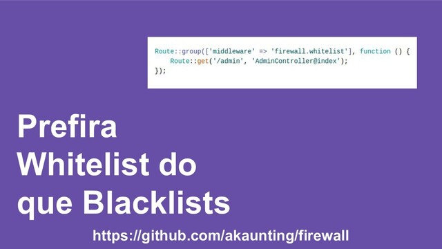 Prefira
Whitelist do
que Blacklists
https://github.com/akaunting/firewall
