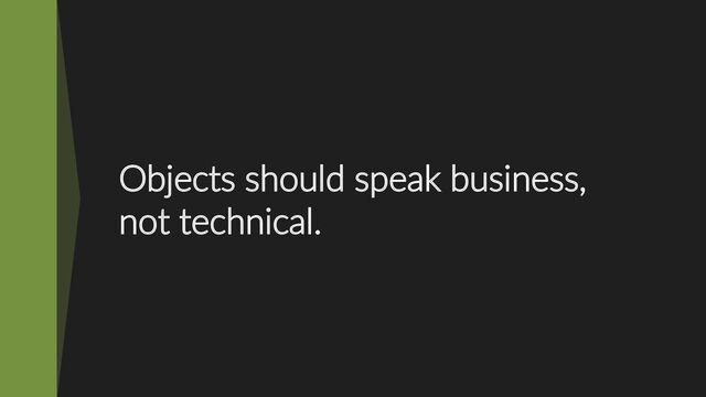Objects should speak business,
not technical.
