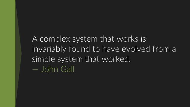 A complex system that works is
invariably found to have evolved from a
simple system that worked.
— John Gall
