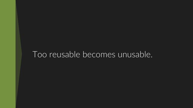 Too reusable becomes unusable.
