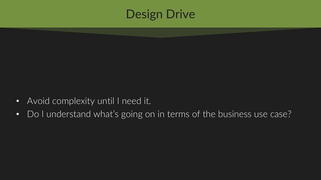Design Drive
• Avoid complexity until I need it.
• Do I understand what’s going on in terms of the business use case?

