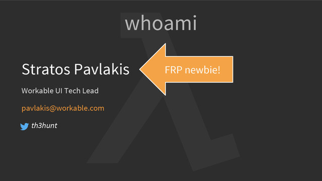 whoami
Stratos Pavlakis
Workable UI Tech Lead
pavlakis@workable.com
th3hunt
FRP newbie!
