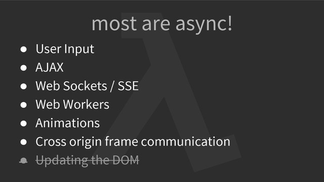 ● User Input
● AJAX
● Web Sockets / SSE
● Web Workers
● Animations
● Cross origin frame communication
● Updating the DOM
most are async!
