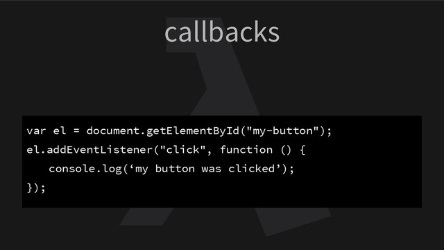 callbacks
var el = document.getElementById("my-button");
el.addEventListener("click", function () {
console.log(‘my button was clicked’);
});
