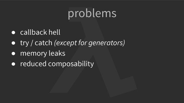 problems
● callback hell
● try / catch (except for generators)
● memory leaks
● reduced composability
