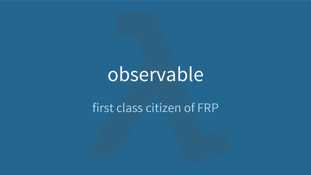 first class citizen of FRP
observable
