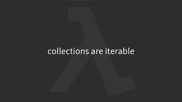 collections are iterable
