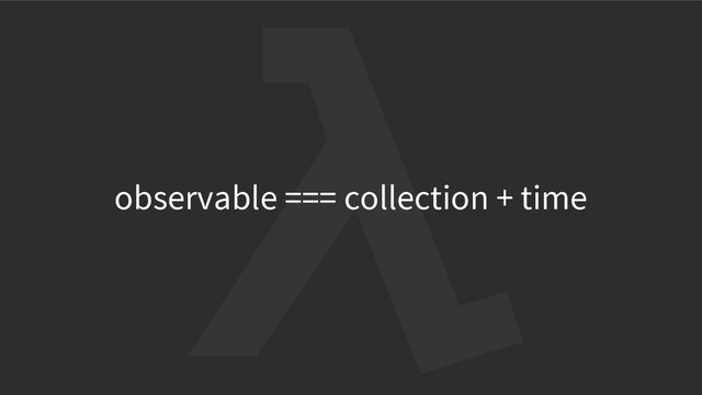 observable === collection + time
