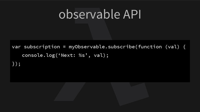 observable API
var subscription = myObservable.subscribe(function (val) {
console.log(‘Next: %s’, val);
});
