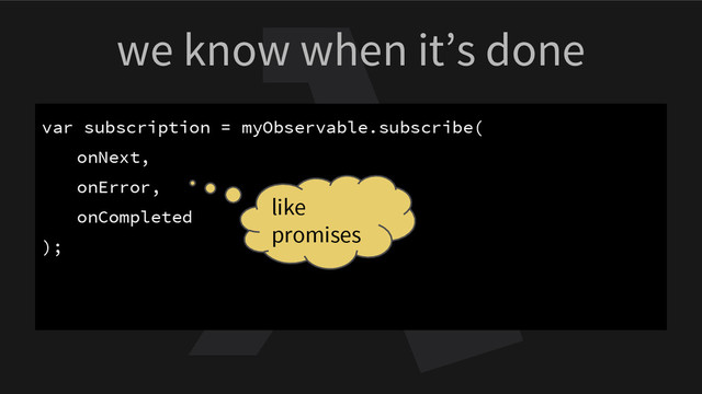 we know when it’s done
var subscription = myObservable.subscribe(
onNext,
onError,
onCompleted
);
like
promises
