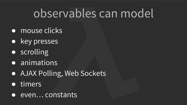 observables can model
● mouse clicks
● key presses
● scrolling
● animations
● AJAX Polling, Web Sockets
● timers
● even… constants
