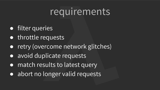 requirements
● filter queries
● throttle requests
● retry (overcome network glitches)
● avoid duplicate requests
● match results to latest query
● abort no longer valid requests

