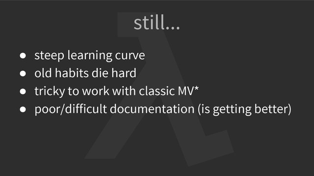 still...
● steep learning curve
● old habits die hard
● tricky to work with classic MV*
● poor/difficult documentation (is getting better)
