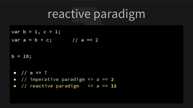 reactive paradigm
var b = 1, c = 1;
var a = b + c; // a == 2
b = 10;
● // a == ?
● // imperative paradigm => a == 2
● // reactive paradigm => a == 11
