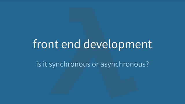front end development
is it synchronous or asynchronous?
