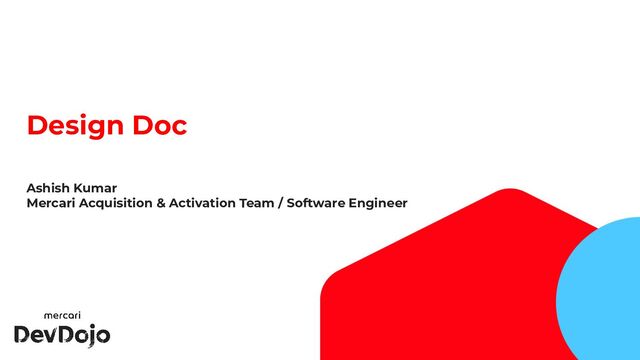 1
Design Doc
Ashish Kumar
Mercari Acquisition & Activation Team / Software Engineer
