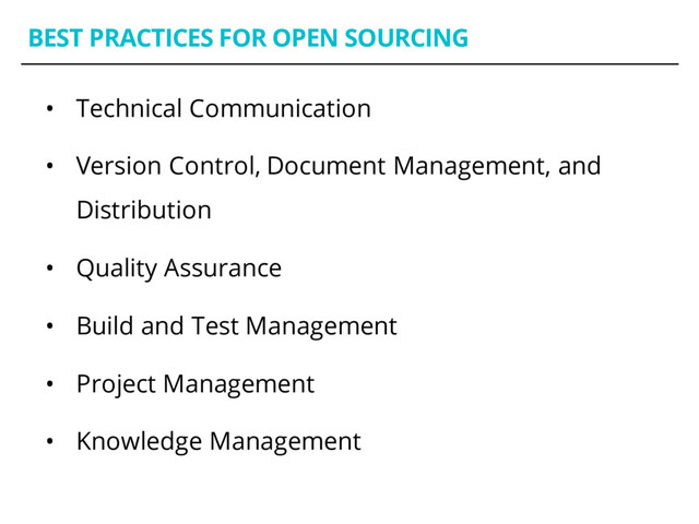 BEST PRACTICES FOR OPEN SOURCING
• Technical Communication
• Version Control, Document Management, and
Distribution
• Quality Assurance
• Build and Test Management
• Project Management
• Knowledge Management
