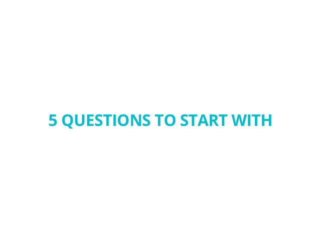 5 QUESTIONS TO START WITH
