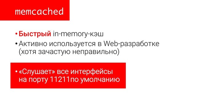 memcached
•Быстрый in-memory-кэш
•Активно используется в Web-разработке
(хотя зачастую неправильно)
•«Слушает» все интерфейсы
на порту 11211по умолчанию
