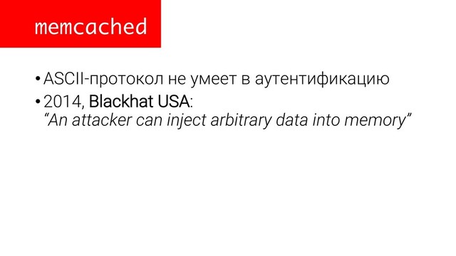 memcached
•ASCII-протокол не умеет в аутентификацию
•2014, Blackhat USA:
“An attacker can inject arbitrary data into memory”
