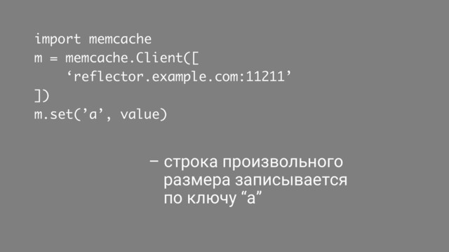 import memcache
m = memcache.Client([
‘reflector.example.com:11211’
])
m.set(’a’, value)
– строка произвольного
размера записывается
по ключу “a”

