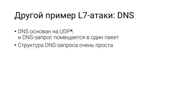 Другой пример L7-атаки: DNS
• DNS основан на UDP*,
и DNS-запрос помещается в один пакет
• Структура DNS-запроса очень проста
