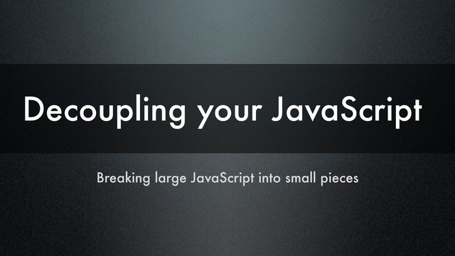 Breaking large JavaScript into small pieces
Decoupling your JavaScript

