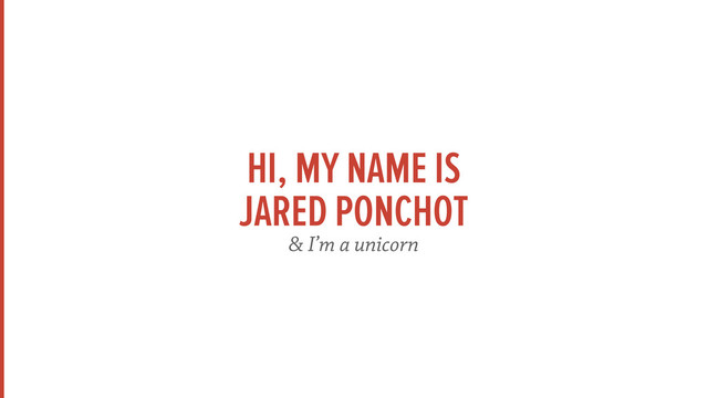 HI, MY NAME IS
JARED PONCHOT
& I’m a unicorn
