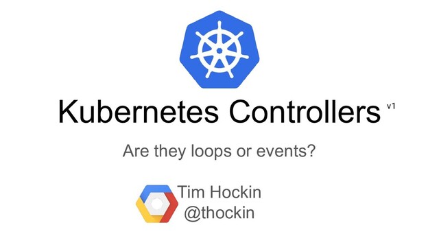 Kubernetes Controllers
Are they loops or events?
Tim Hockin
@thockin
v1
