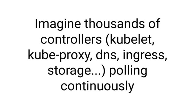 Imagine thousands of
controllers (kubelet,
kube-proxy, dns, ingress,
storage...) polling
continuously
