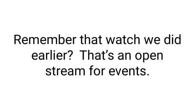 Remember that watch we did
earlier? That’s an open
stream for events.
