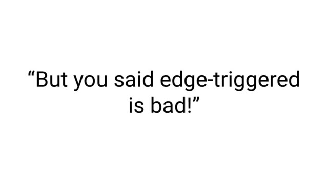 “But you said edge-triggered
is bad!”

