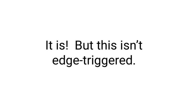 It is! But this isn’t
edge-triggered.
