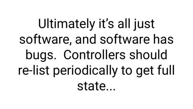 Ultimately it’s all just
software, and software has
bugs. Controllers should
re-list periodically to get full
state...
