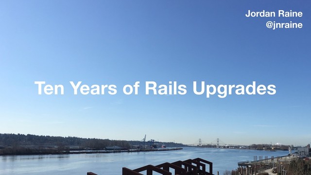 Ten Years of Rails Upgrades
Jordan Raine
@jnraine

