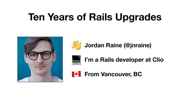 Jordan Raine (@jnraine)
I’m a Rails developer at Clio
From Vancouver, BC
!
"
#
Ten Years of Rails Upgrades
