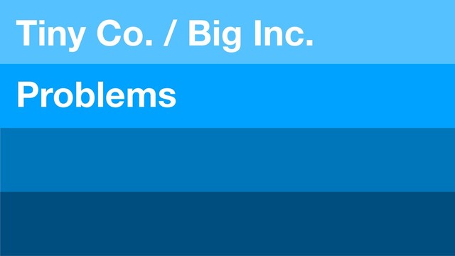 Problems
Tiny Co. / Big Inc.
