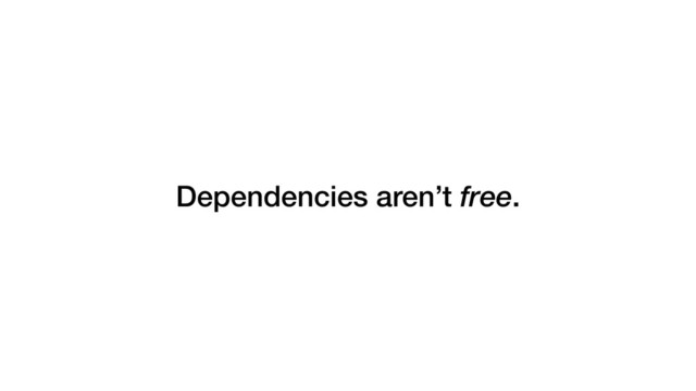 Dependencies aren’t free.
