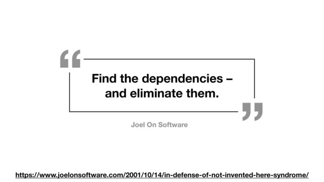 Find the dependencies –
and eliminate them.
https://www.joelonsoftware.com/2001/10/14/in-defense-of-not-invented-here-syndrome/
“
”
Joel On Software
