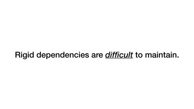 Rigid dependencies are difficult to maintain.
