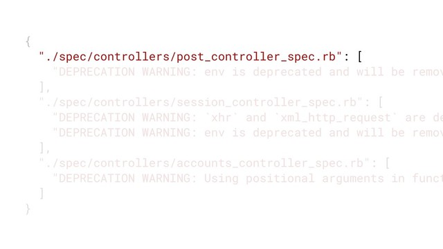 {
"./spec/controllers/post_controller_spec.rb": [
"DEPRECATION WARNING: env is deprecated and will be remov
],
"./spec/controllers/session_controller_spec.rb": [
"DEPRECATION WARNING: `xhr` and `xml_http_request` are de
"DEPRECATION WARNING: env is deprecated and will be remov
],
"./spec/controllers/accounts_controller_spec.rb": [
"DEPRECATION WARNING: Using positional arguments in funct
]
}
