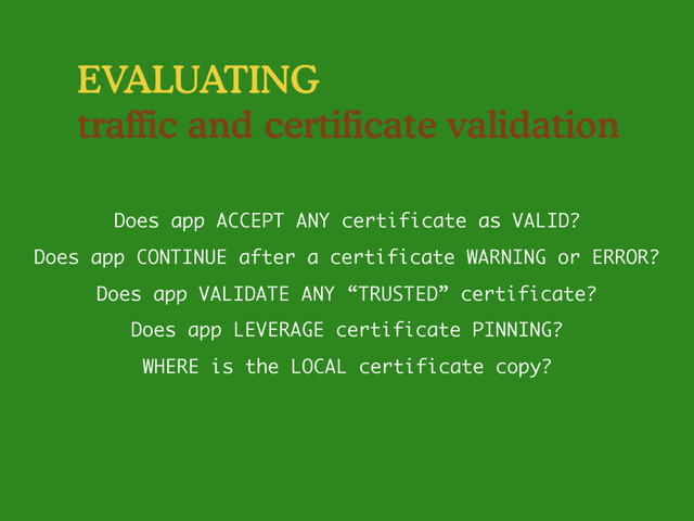 EVALUATING
traffic and certificate validation
Does app VALIDATE ANY “TRUSTED” certificate?
Does app ACCEPT ANY certificate as VALID?
Does app CONTINUE after a certificate WARNING or ERROR?
Does app LEVERAGE certificate PINNING?
WHERE is the LOCAL certificate copy?
