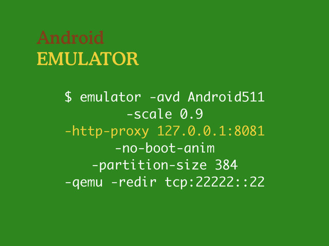 Android
EMULATOR
$ emulator -avd Android511
-scale 0.9
-http-proxy 127.0.0.1:8081
-no-boot-anim
-partition-size 384
-qemu -redir tcp:22222::22
