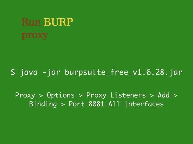 Run BURP
proxy
$ java -jar burpsuite_free_v1.6.28.jar
Proxy > Options > Proxy Listeners > Add >
Binding > Port 8081 All interfaces
