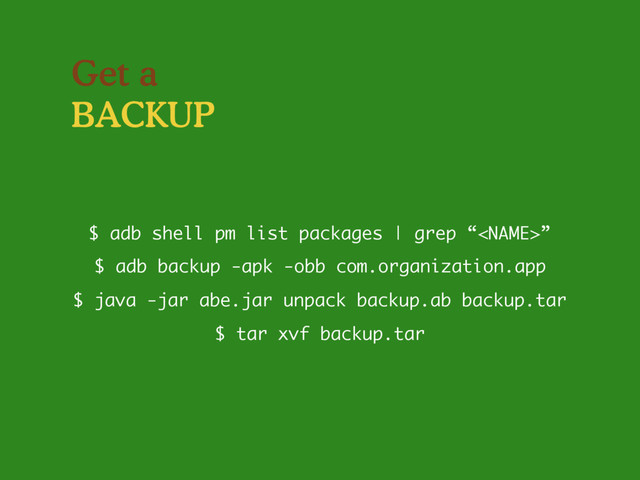 Get a
BACKUP
$ java -jar abe.jar unpack backup.ab backup.tar
$ adb shell pm list packages | grep “”
$ adb backup -apk -obb com.organization.app
$ tar xvf backup.tar
