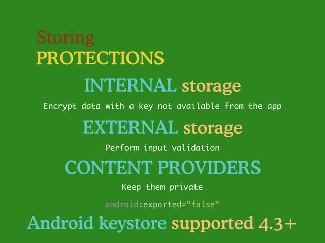 Storing
PROTECTIONS
INTERNAL storage
Encrypt data with a key not available from the app
EXTERNAL storage
Perform input validation
CONTENT PROVIDERS
Keep them private
android:exported="false"
Android keystore supported 4.3+
