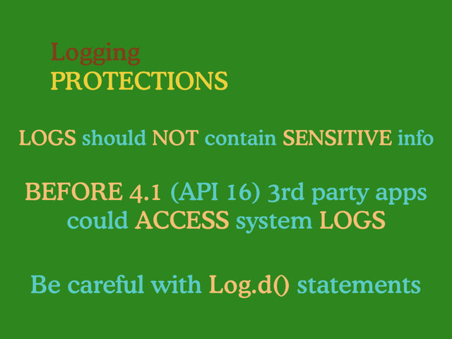Logging
PROTECTIONS
LOGS should NOT contain SENSITIVE info
BEFORE 4.1 (API 16) 3rd party apps
could ACCESS system LOGS
Be careful with Log.d() statements
