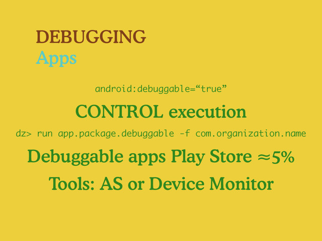DEBUGGING
Apps
CONTROL execution
Debuggable apps Play Store ≈5%
Tools: AS or Device Monitor
dz> run app.package.debuggable -f com.organization.name
android:debuggable=“true”
