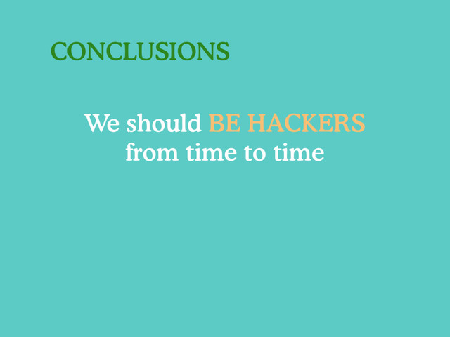 CONCLUSIONS
We should BE HACKERS
from time to time
