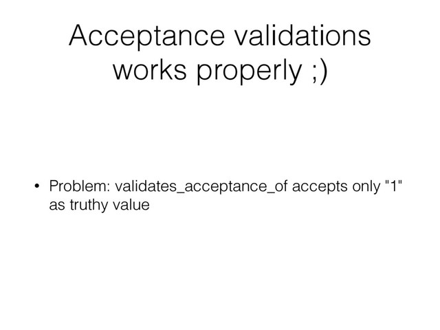 Acceptance validations
works properly ;)
• Problem: validates_acceptance_of accepts only "1"
as truthy value

